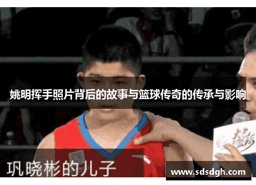 姚明挥手照片背后的故事与篮球传奇的传承与影响