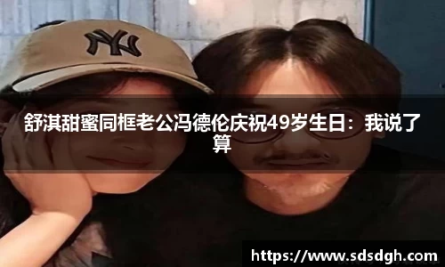 NG28舒淇甜蜜同框老公冯德伦庆祝49岁生日：我说了算