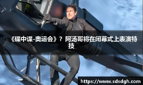 NG28《碟中谍-奥运会》？阿汤哥将在闭幕式上表演特技